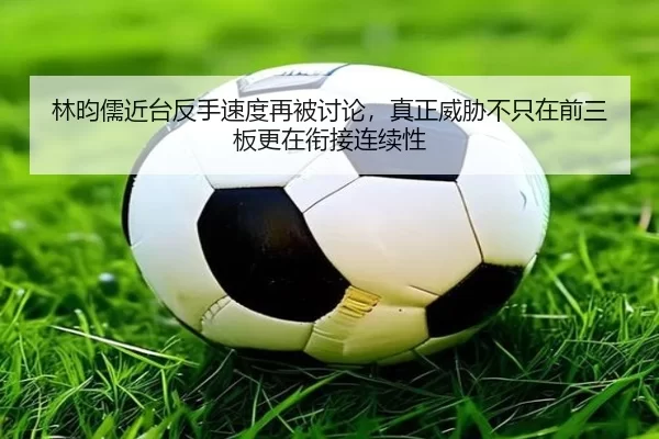 林昀儒近台反手速度再被讨论，真正威胁不只在前三板更在衔接连续性