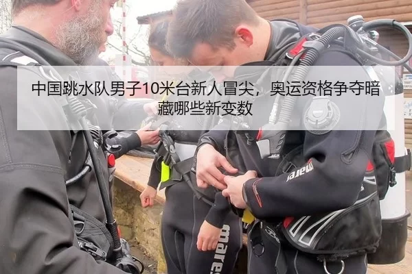 中国跳水队男子10米台新人冒尖，奥运资格争夺暗藏哪些新变数